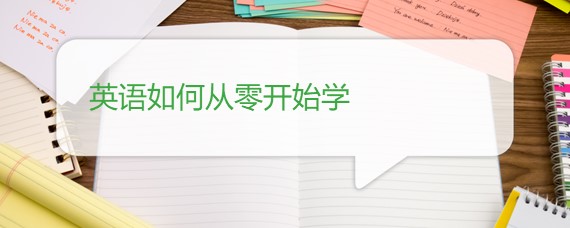 英语从头开始怎么学_学免费英语怎么开始_英语零基础如何开始学习英语