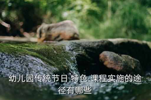 幼园传统节日 特 {MOD} 课程实施的途径有哪些
