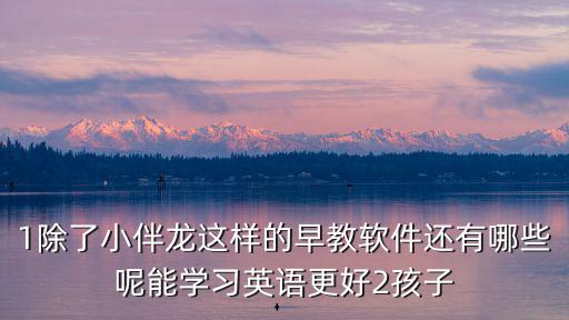 1除了小伴龙这样的早教软件还有哪些呢能学习英语更好2孩子