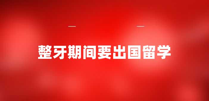 整牙期间要出国留学