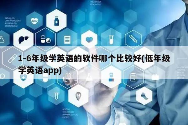 1-6学英语的软件哪个比较好(低学英语app)