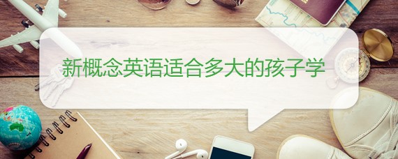 英语多大开始学合适_孩子多大学新概念英语好_新概念英语适合多大的孩子学