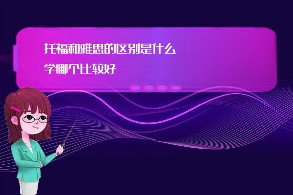 托福雅思的区别_雅思和托福哪个实用性强_雅思区别托福还是托福
