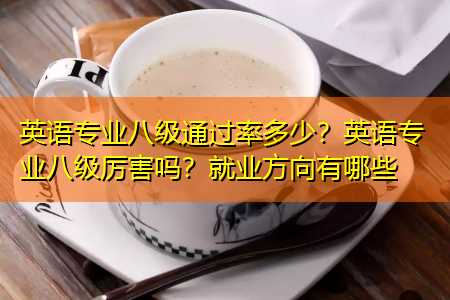 英语专业八级通过率多少？英语专业八级厉害吗？就业方向有哪些