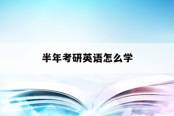  半年考研英语怎么学_考研英语半年能提高多少
