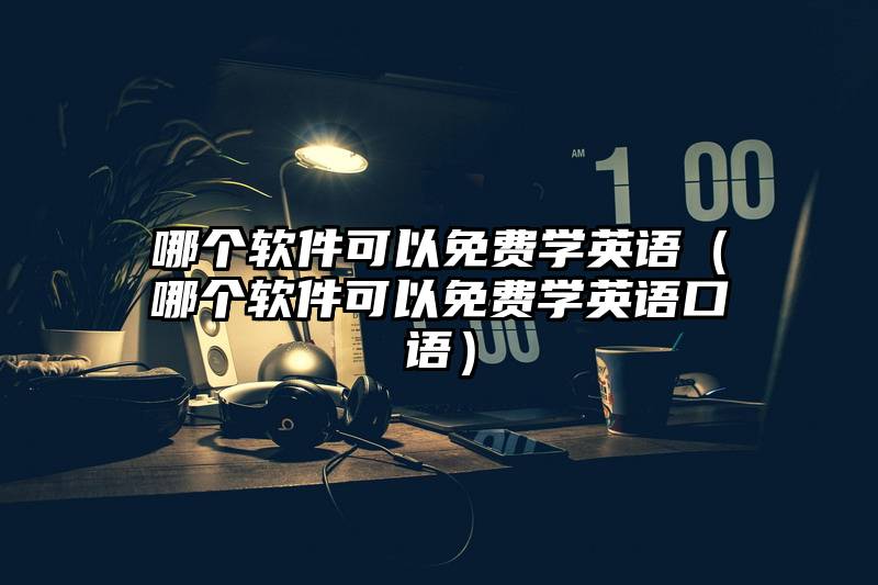 哪个软件可以免费学英语（哪个软件可以免费学英语口语）