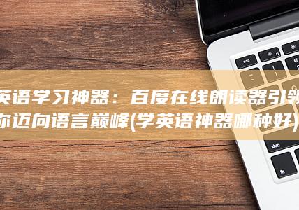 英语学习神器：百度在线朗读器引领你迈向语言巅峰 (学英语神器哪种好) 第1张
