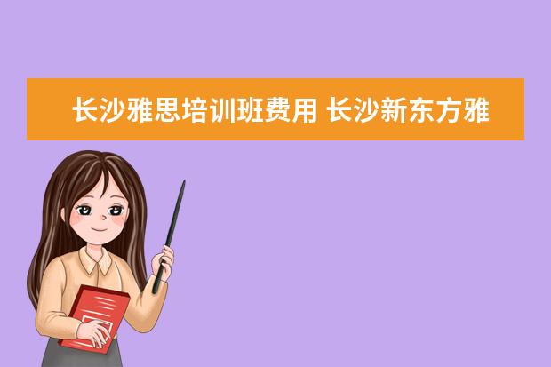 长沙雅思培训班费用 长沙新东方雅思培训