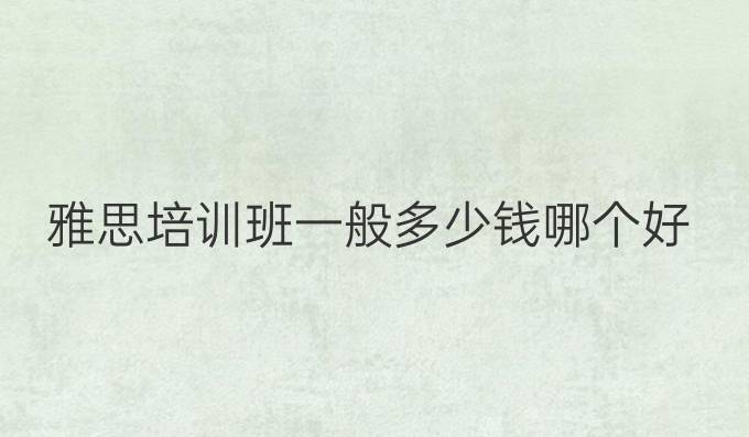 雅思班培训班_雅思培训班多少钱雅思_雅思课程培训班多少钱