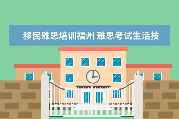 移民雅思培训福州 雅思考试生活技能类与其他类型有什么区别