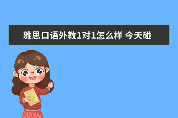 雅思口语外教1对1怎么样 今天碰到一雅思外教,随便聊了一会,他说可以给我的口...