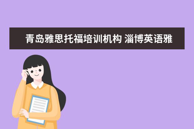 青岛雅思托福培训机构 淄博英语雅思学习哪个辅导机构更权威啊?新航道怎么...