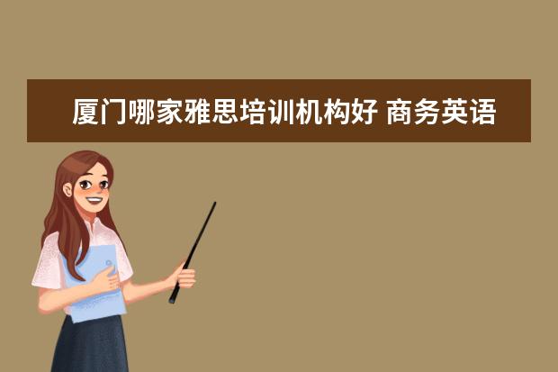 厦门哪家雅思培训机构好 商务英语专业好吗?