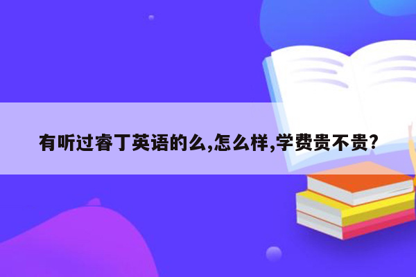 有听过睿丁英语的么,怎么样,学费贵不贵?