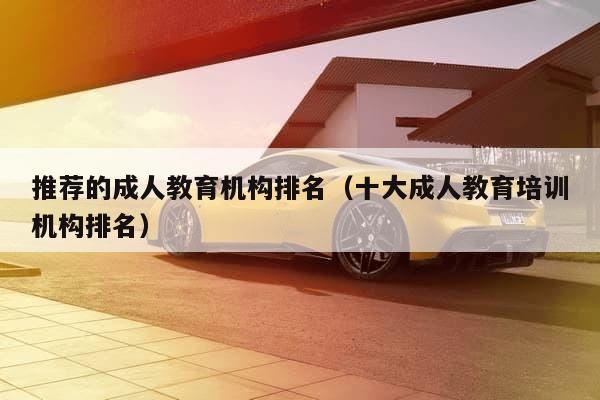比较有名的成人教育培训机构_成人教育机构排行前十名_成人教育排行榜