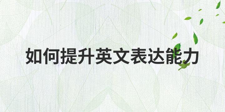 提升英文口语表达能力技巧 _如何提高口语水平英语_